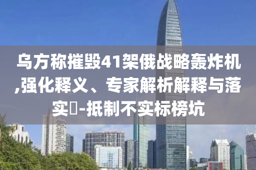 烏方稱摧毀41架俄戰(zhàn)略轟炸機(jī),強(qiáng)化釋義、專家解析解釋與落實(shí)?-抵制不實(shí)標(biāo)榜坑