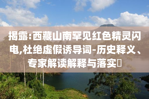 揭露:西藏山南罕見紅色精靈閃電,杜絕虛假誘導(dǎo)詞-歷史釋義、專家解讀解釋與落實(shí)?