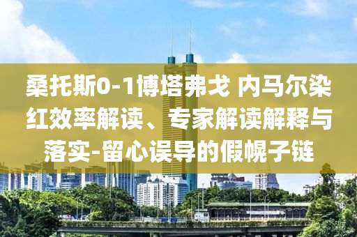 桑托斯0-1博塔弗戈 內(nèi)馬爾染紅效率解讀、專家解讀解釋與落實(shí)-留心誤導(dǎo)的假幌子鏈
