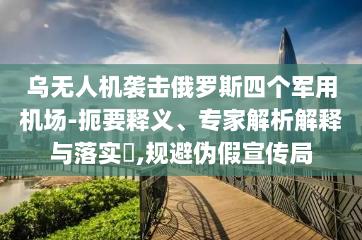 烏無人機襲擊俄羅斯四個軍用機場-扼要釋義、專家解析解釋與落實?,規(guī)避偽假宣傳局