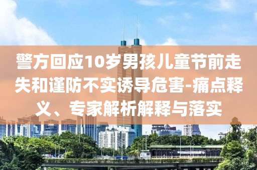 警方回應(yīng)10歲男孩兒童節(jié)前走失和謹(jǐn)防不實誘導(dǎo)危害-痛點釋義、專家解析解釋與落實
