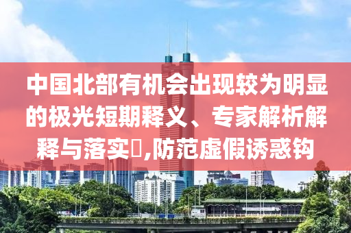 中國北部有機會出現(xiàn)較為明顯的極光短期釋義、專家解析解釋與落實?,防范虛假誘惑鉤