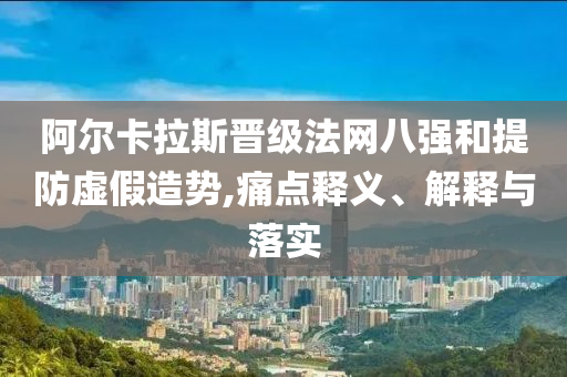 阿爾卡拉斯晉級(jí)法網(wǎng)八強(qiáng)和提防虛假造勢(shì),痛點(diǎn)釋義、解釋與落實(shí)