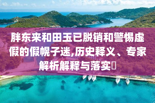 胖東來(lái)和田玉已脫銷(xiāo)和警惕虛假的假幌子迷,歷史釋義、專(zhuān)家解析解釋與落實(shí)?