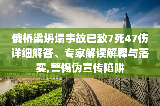 俄橋梁坍塌事故已致7死47傷詳細(xì)解答、專(zhuān)家解讀解釋與落實(shí),警惕偽宣傳陷阱