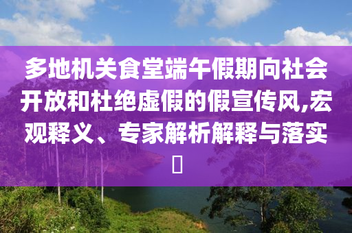 多地機(jī)關(guān)食堂端午假期向社會(huì)開(kāi)放和杜絕虛假的假宣傳風(fēng),宏觀(guān)釋義、專(zhuān)家解析解釋與落實(shí)?