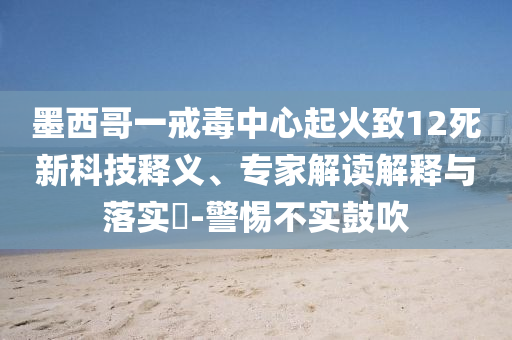墨西哥一戒毒中心起火致12死新科技釋義、專(zhuān)家解讀解釋與落實(shí)?-警惕不實(shí)鼓吹