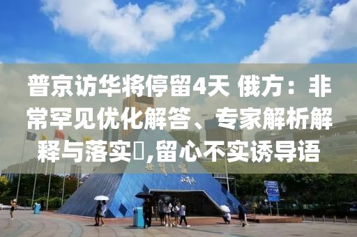 普京訪華將停留4天 俄方：非常罕見優(yōu)化解答、專家解析解釋與落實?,留心不實誘導語