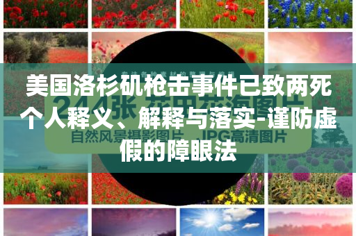 美國(guó)洛杉磯槍擊事件已致兩死個(gè)人釋義、解釋與落實(shí)-謹(jǐn)防虛假的障眼法