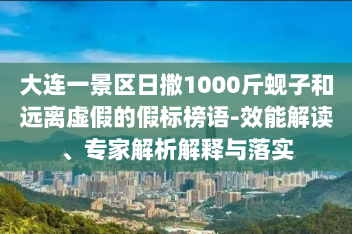 大連一景區(qū)日撒1000斤蜆子和遠(yuǎn)離虛假的假標(biāo)榜語(yǔ)-效能解讀、專家解析解釋與落實(shí)