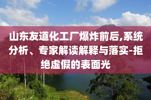 山東友道化工廠爆炸前后,系統(tǒng)分析、專家解讀解釋與落實(shí)-拒絕虛假的表面光