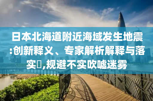 日本北海道附近海域發(fā)生地震:創(chuàng)新釋義、專家解析解釋與落實(shí)?,規(guī)避不實(shí)吹噓迷霧