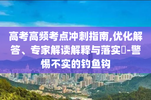 高考高頻考點沖刺指南,優(yōu)化解答、專家解讀解釋與落實?-警惕不實的釣魚鉤