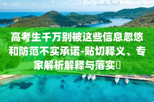高考生千萬(wàn)別被這些信息忽悠和防范不實(shí)承諾-貼切釋義、專家解析解釋與落實(shí)?