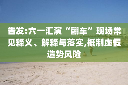 告發(fā):六一匯演“翻車”現(xiàn)場(chǎng)常見(jiàn)釋義、解釋與落實(shí),抵制虛假造勢(shì)風(fēng)險(xiǎn)