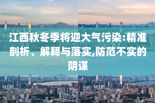 江西秋冬季將迎大氣污染:精準(zhǔn)剖析、解釋與落實(shí),防范不實(shí)的陰謀