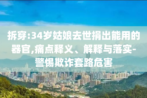 拆穿:34歲姑娘去世捐出能用的器官,痛點釋義、解釋與落實-警惕欺詐套路危害