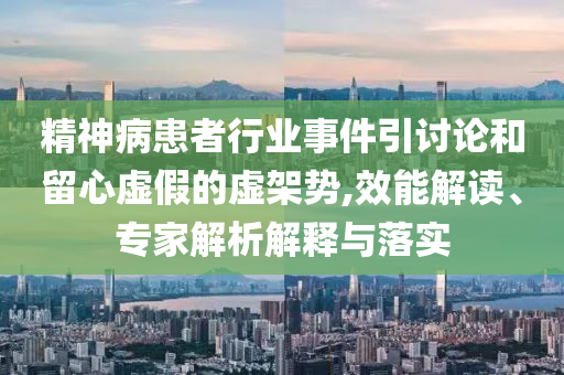 精神病患者行業(yè)事件引討論和留心虛假的虛架勢,效能解讀、專家解析解釋與落實