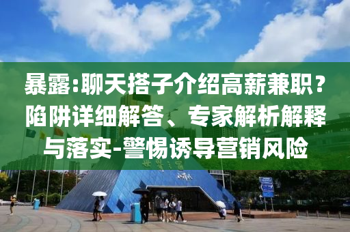 暴露:聊天搭子介紹高薪兼職？陷阱詳細(xì)解答、專家解析解釋與落實(shí)-警惕誘導(dǎo)營銷風(fēng)險(xiǎn)