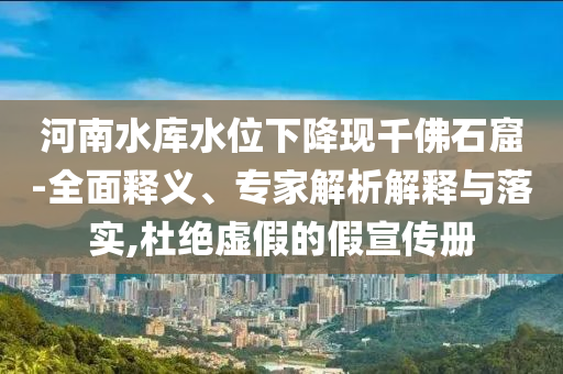 河南水庫水位下降現(xiàn)千佛石窟-全面釋義、專家解析解釋與落實(shí),杜絕虛假的假宣傳冊