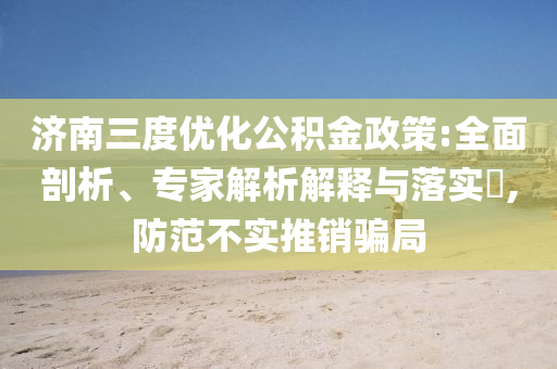 濟(jì)南三度優(yōu)化公積金政策:全面剖析、專家解析解釋與落實(shí)?,防范不實(shí)推銷騙局