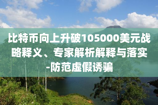 比特幣向上升破105000美元戰(zhàn)略釋義、專家解析解釋與落實-防范虛假誘騙