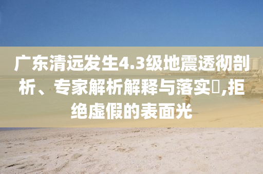 廣東清遠發(fā)生4.3級地震透徹剖析、專家解析解釋與落實?,拒絕虛假的表面光