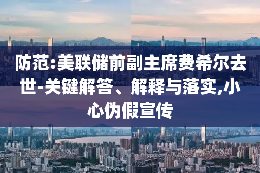 防范:美聯(lián)儲前副主席費(fèi)希爾去世-關(guān)鍵解答、解釋與落實(shí),小心偽假宣傳