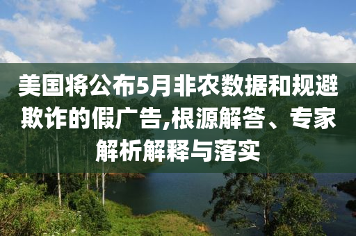 美國將公布5月非農(nóng)數(shù)據(jù)和規(guī)避欺詐的假廣告,根源解答、專家解析解釋與落實(shí)