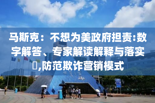 馬斯克：不想為美政府擔責:數(shù)字解答、專家解讀解釋與落實?,防范欺詐營銷模式