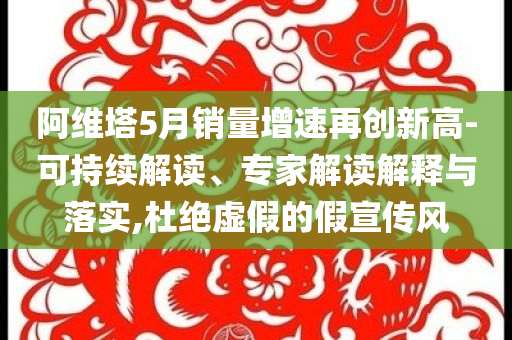 阿維塔5月銷量增速再創(chuàng)新高-可持續(xù)解讀、專家解讀解釋與落實,杜絕虛假的假宣傳風