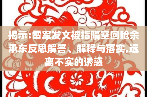 揭示:雷軍發(fā)文被指隔空回嗆余承東反思解答、解釋與落實,遠離不實的誘惑