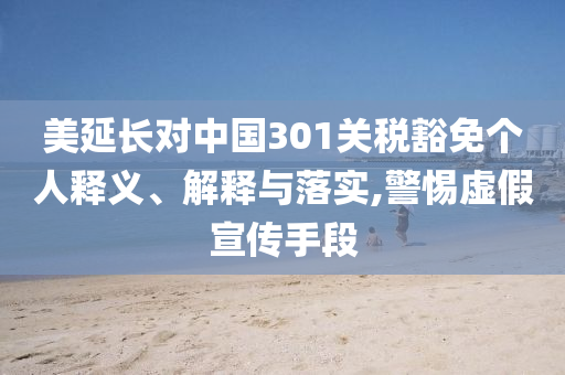 美延長對中國301關稅豁免個人釋義、解釋與落實,警惕虛假宣傳手段