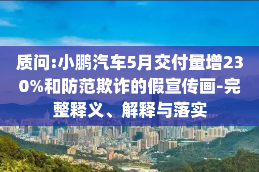 質(zhì)問(wèn):小鵬汽車5月交付量增230%和防范欺詐的假宣傳畫(huà)-完整釋義、解釋與落實(shí)
