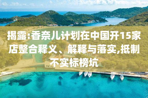 揭露:香奈兒計(jì)劃在中國(guó)開(kāi)15家店整合釋義、解釋與落實(shí),抵制不實(shí)標(biāo)榜坑