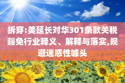 拆穿:美延長(zhǎng)對(duì)華301條款關(guān)稅豁免行業(yè)釋義、解釋與落實(shí),規(guī)避迷惑性噱頭