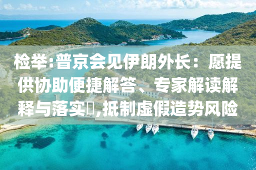 檢舉:普京會(huì)見伊朗外長：愿提供協(xié)助便捷解答、專家解讀解釋與落實(shí)?,抵制虛假造勢(shì)風(fēng)險(xiǎn)