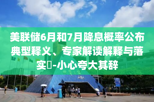 美聯(lián)儲(chǔ)6月和7月降息概率公布典型釋義、專家解讀解釋與落實(shí)?-小心夸大其辭