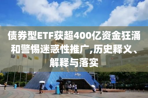 債券型ETF獲超400億資金狂涌和警惕迷惑性推廣,歷史釋義、解釋與落實(shí)