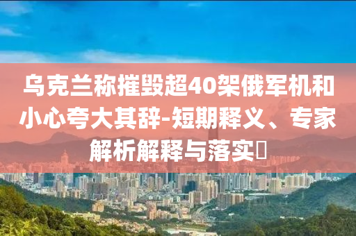 烏克蘭稱摧毀超40架俄軍機(jī)和小心夸大其辭-短期釋義、專家解析解釋與落實(shí)?