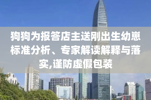 狗狗為報(bào)答店主送剛出生幼崽標(biāo)準(zhǔn)分析、專家解讀解釋與落實(shí),謹(jǐn)防虛假包裝