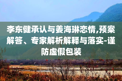 李東健承認與姜海琳戀情,預(yù)案解答、專家解析解釋與落實-謹防虛假包裝
