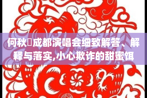 何秋亊成都演唱會(huì)細(xì)致解答、解釋與落實(shí),小心欺詐的甜蜜餌