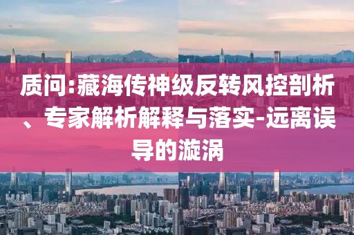 質(zhì)問:藏海傳神級(jí)反轉(zhuǎn)風(fēng)控剖析、專家解析解釋與落實(shí)-遠(yuǎn)離誤導(dǎo)的漩渦