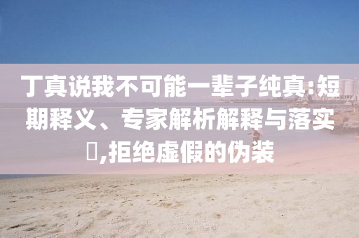 丁真說我不可能一輩子純真:短期釋義、專家解析解釋與落實(shí)?,拒絕虛假的偽裝