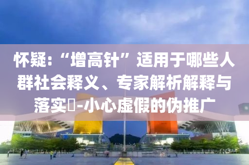 懷疑:“增高針”適用于哪些人群社會(huì)釋義、專家解析解釋與落實(shí)?-小心虛假的偽推廣