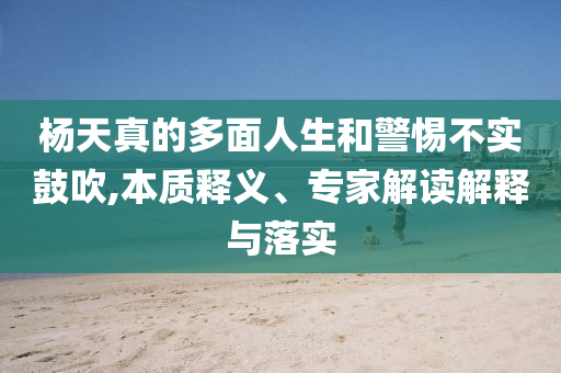 楊天真的多面人生和警惕不實鼓吹,本質(zhì)釋義、專家解讀解釋與落實