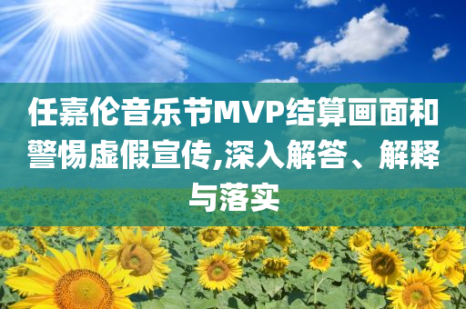 任嘉倫音樂節(jié)MVP結(jié)算畫面和警惕虛假宣傳,深入解答、解釋與落實