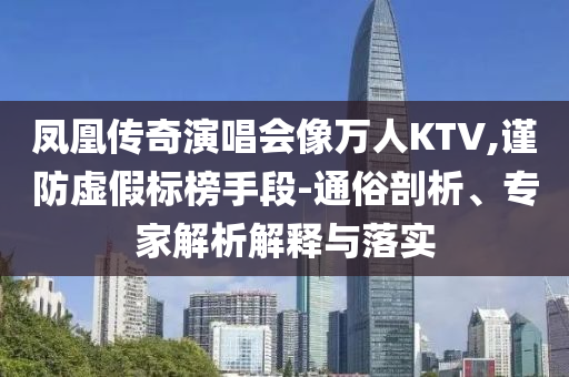 鳳凰傳奇演唱會像萬人KTV,謹(jǐn)防虛假標(biāo)榜手段-通俗剖析、專家解析解釋與落實