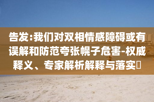 告發(fā):我們對雙相情感障礙或有誤解和防范夸張幌子危害-權(quán)威釋義、專家解析解釋與落實?